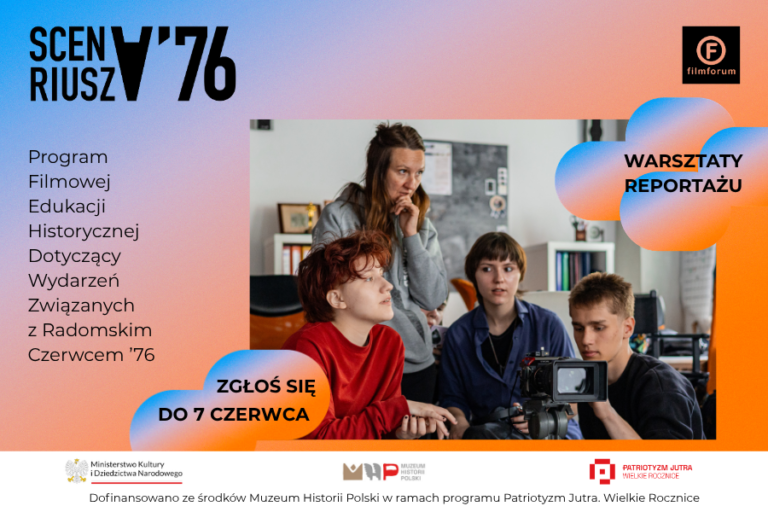 „Plakat promujący warsztaty reportażu filmowego SCENARIUSZ ’76. Na grafice widoczna jest grupa młodych osób pracujących przy kamerze filmowej podczas zajęć warsztatowych. Po lewej stronie znajduje się napis: „SCENARIUSZ ’76 – Program Filmowej Edukacji Historycznej Dotyczący Wydarzeń Związanych z Radomskim Czerwcem ’76”. Po prawej stronie umieszczono hasło „Warsztaty reportażu”. Na dole grafiki znajduje się informacja o naborze: „Zgłoś się do 7 czerwca”. Plakat zawiera logotypy FILMFORUM, Muzeum Historii Polski oraz programu Patriotyzm Jutra.”